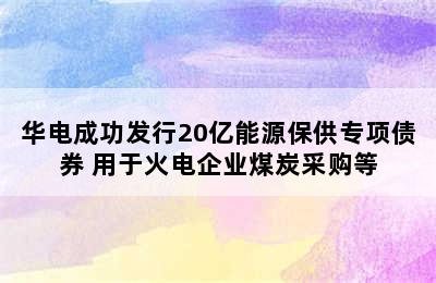 华电成功发行20亿能源保供专项债券 用于火电企业煤炭采购等